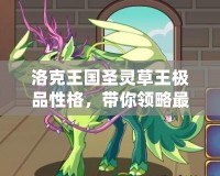 洛克王國圣靈草王極品性格，帶你領略最強寵物的魅力！