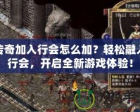 傳奇加入行會(huì)怎么加？輕松融入行會(huì)，開啟全新游戲體驗(yàn)！