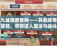 九城魔獸官網——開啟傳奇冒險，帶你進入魔法與戰斗的世界