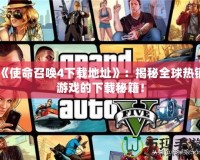 《使命召喚4下載地址》：揭秘全球熱銷游戲的下載秘籍！