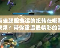 英雄聯(lián)盟命運(yùn)的扭轉(zhuǎn)在哪看視頻？帶你重溫最精彩的瞬間！