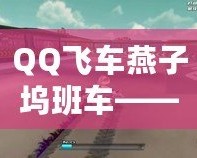 QQ飛車燕子塢班車——探索極速與冒險的完美結合