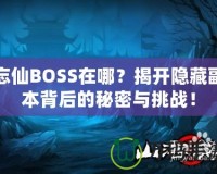 忘仙BOSS在哪？揭開隱藏副本背后的秘密與挑戰(zhàn)！