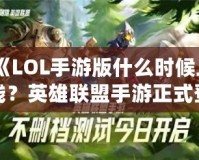 《LOL手游版什么時(shí)候上線？英雄聯(lián)盟手游正式登場(chǎng)的震撼時(shí)刻！》