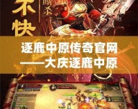 逐鹿中原傳奇官網(wǎng)——大慶逐鹿中原傳奇2手游震撼上線，征戰(zhàn)中原，英雄崛起！