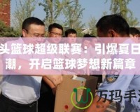 街頭籃球超級聯(lián)賽：引爆夏日熱潮，開啟籃球夢想新篇章