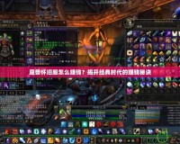 魔獸懷舊服怎么賺錢？揭開經(jīng)典時代的賺錢秘訣