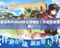夢幻新資料片2024什么時候出？開啟全新冒險之旅！