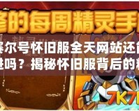 賽爾號懷舊服全天網(wǎng)站還能進嗎？揭秘懷舊服背后的精彩與挑戰(zhàn)！