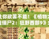 讓你欲罷不能！《植物大戰僵尸2：狂野西部9》全攻略，輕松戰勝僵尸大軍！