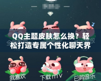 QQ主題皮膚怎么換？輕松打造專屬個性化聊天界面！