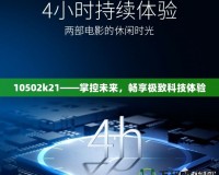 10502k21——掌控未來(lái)，暢享極致科技體驗(yàn)