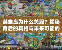 英雄島為什么關(guān)服？揭秘背后的真相與未來可能的方向