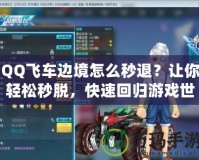 QQ飛車邊境怎么秒退？讓你輕松秒脫，快速回歸游戲世界
