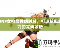 DNF女槍最性感時裝，打造炫酷魅力的完美裝備