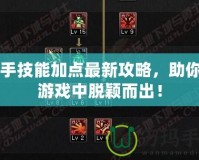白手技能加點最新攻略，助你在游戲中脫穎而出！