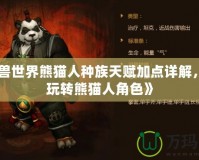 《魔獸世界熊貓人種族天賦加點詳解，輕松玩轉熊貓人角色》