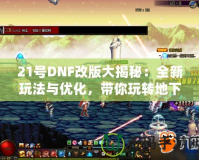 21號DNF改版大揭秘：全新玩法與優(yōu)化，帶你玩轉(zhuǎn)地下城！