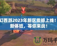 夢幻西游2023年新區震撼上線！全新體驗，等你來戰！