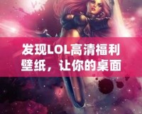 發現LOL高清福利壁紙，讓你的桌面煥然一新！