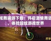 炫舞端游下載：開啟激情舞動，體驗超炫游戲世界