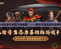 體驗“996傳奇手游盒子電腦版”——暢享無縫連接的經典傳奇世界