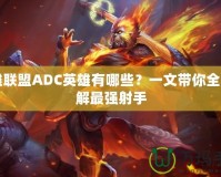 英雄聯盟ADC英雄有哪些？一文帶你全面了解最強射手