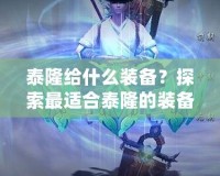 泰隆給什么裝備？探索最適合泰隆的裝備搭配，提升戰(zhàn)斗力的最佳選擇！