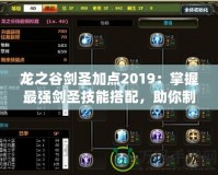龍之谷劍圣加點2019：掌握最強劍圣技能搭配，助你制霸戰場！
