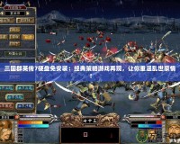 三國群英傳7硬盤免安裝：經典策略游戲再現，讓你重溫亂世豪情！