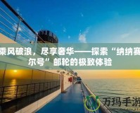乘風破浪，盡享奢華——探索“納納賽爾號”郵輪的極致體驗