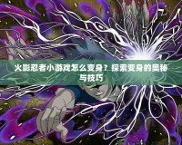 火影忍者小游戲怎么變身？探索變身的奧秘與技巧