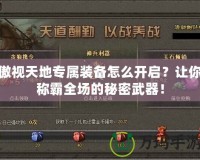 傲視天地專屬裝備怎么開啟？讓你稱霸全場的秘密武器！