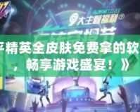 《和平精英全皮膚免費(fèi)拿的軟件永久，暢享游戲盛宴！》