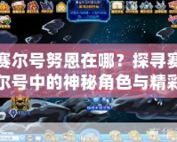 賽爾號努恩在哪？探尋賽爾號中的神秘角色與精彩冒險