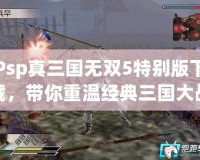 Psp真三國無雙5特別版下載，帶你重溫經典三國大戰！