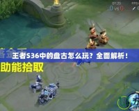王者S36中的盤古怎么玩？全面解析！
