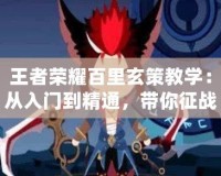 王者榮耀百里玄策教學：從入門到精通，帶你征戰峽谷