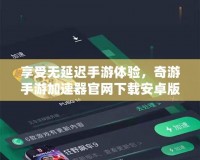享受無延遲手游體驗，奇游手游加速器官網下載安卓版震撼上線！