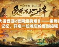 《大話西游2官網經典版》——重燃青春記憶，開啟一段難忘的西游旅程