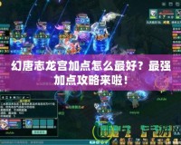 幻唐志龍宮加點(diǎn)怎么最好？最強(qiáng)加點(diǎn)攻略來(lái)啦！