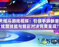 天天炫斗游戲視頻：引領手游新潮流，炫酷技能與精彩對決完美呈現！