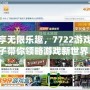 盡享無限樂趣，7722游戲盒子帶你領略游戲新世界！
