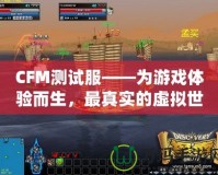 CFM測試服——為游戲體驗而生，最真實的虛擬世界等你探索