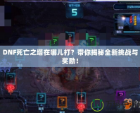DNF死亡之塔在哪兒打？帶你揭秘全新挑戰與獎勵！