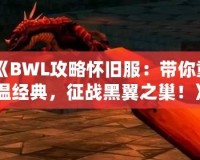 《BWL攻略懷舊服：帶你重溫經典，征戰黑翼之巢！》
