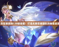 火影忍者羈絆130級技能：打造無敵忍者團(tuán)隊(duì)的秘密武器！