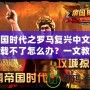 帝國時代之羅馬復興中文版下載不了怎么辦？一文教你輕松解決！