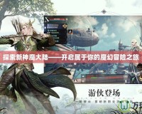 探索新神魔大陸——開啟屬于你的魔幻冒險之旅