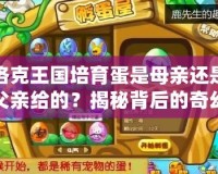 洛克王國培育蛋是母親還是父親給的？揭秘背后的奇幻世界